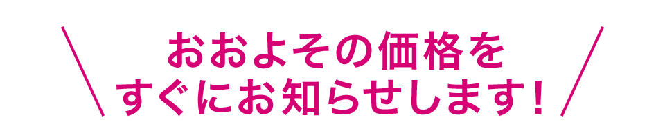 \おおよその価格をすぐにお知らせします!/